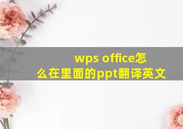 wps office怎么在里面的ppt翻译英文